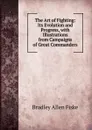 The Art of Fighting: Its Evolution and Progress, with Illustrations from Campaigns of Great Commanders - Bradley Allen Fiske