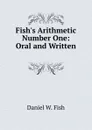 Fish.s Arithmetic Number One: Oral and Written . - Daniel W. Fish