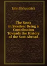 The Scots in Sweden: Being a Contribution Towards the History of the Scot Abroad - John Kirkpatrick