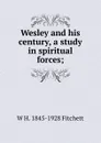 Wesley and his century, a study in spiritual forces; - W H. 1845-1928 Fitchett