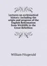 Lectures on ecclesiastical history: including the origin and progress of the English Reformation from Wickliffe to the Great Rebellion - William Fitzgerald