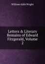 Letters . Literary Remains of Edward Fitzgerald, Volume 2 - Wright William Aldis