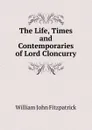 The Life, Times and Contemporaries of Lord Cloncurry - Fitzpatrick William John