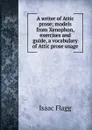 A writer of Attic prose; models from Xenophon, exercises and guide, a vocabulary of Attic prose usage - Isaac Flagg