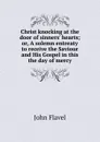 Christ knocking at the door of sinners. hearts; or, A solemn entreaty to receive the Saviour and His Gospel in this the day of mercy - John Flavel