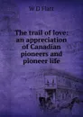 The trail of love: an appreciation of Canadian pioneers and pioneer life - W D Flatt