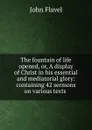 The fountain of life opened, or, A display of Christ in his essential and mediatorial glory: containing 42 sermons on various texts . - John Flavel