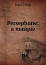 Persephone: a masque - Isaac Flagg