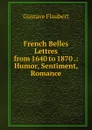 French Belles Lettres from 1640 to 1870 .: Humor, Sentiment, Romance - Flaubert Gustave