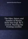 The Odes, Satyrs, and Epistles of Horace. Done Into Engl. By T. Creech. Wanting the Frontisp Another - Flaccus Quintus Horatius