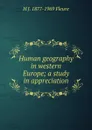 Human geography in western Europe; a study in appreciation - H J. 1877-1969 Fleure