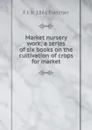 Market nursery work; a series of six books on the cultivation of crops for market - F J. b. 1861 Fletcher