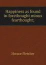Happiness as found in forethought minus fearthought; - Horace Fletcher
