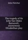 The tragedy of Sir John Van Olden Barnavelt; anonymous Elizabethan play - John Fletcher