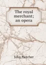 The royal merchant; an opera - John Fletcher