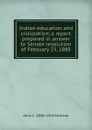 Indian education and civilization; a report prepared in answer to Senate resolution of February 23, 1885 - Alice C. 1838-1923 Fletcher