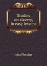 Studies on slavery, in easy lessons - John Fletcher