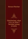 Fletcherism, what it is; or, How I became young at sixty - Horace Fletcher
