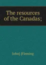 The resources of the Canadas; - John] [Fleming