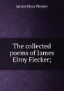 The collected poems of James Elroy Flecker; - James Elroy Flecker