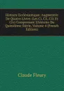 Histoire Ecclesiastique: Augmentee De Quatre Livres (Les Ci, Cii, Ciii Et Civ) Comprenant L.histoire Du Quinzieme Siecle, Volume 4 (French Edition) - Fleury Claude