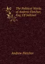 The Political Works of Andrew Fletcher, Esq; Of Saltoun. - Andrew Fletcher