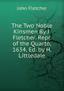 The Two Noble Kinsmen By J. Fletcher. Repr. of the Quarto, 1634, Ed. by H. Littledale - John Fletcher