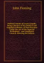 Political Annals of Lower Canada: Being a Review of the Political and Legislative History of That Province Under the Act of the Imperial Parliament, . and Legislative Council, Showing the Defects - John Fleming