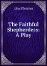The Faithful Shepherdess: A Play - John Fletcher