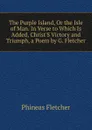 The Purple Island, Or the Isle of Man. In Verse to Which Is Added, Christ.S Victory and Triumph, a Poem by G. Fletcher - Phineas Fletcher