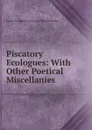 Piscatory Ecologues: With Other Poetical Miscellanies - Alexander Fraser Tytler