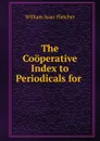 The Cooperative Index to Periodicals for . - William Isaac Fletcher