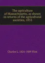 The agriculture of Massachusetts, as shown in returns of the agricultural societies, 1853. - Charles L. 1824-1889 Flint