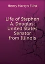 Life of Stephen A. Douglas: United States Senator from Illinois - Henry Martyn Flint