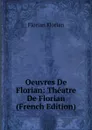 Oeuvres De Florian: Theatre De Florian (French Edition) - Florian Florian