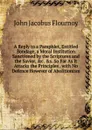 A Reply to a Pamphlet, Entitled Bondage, a Moral Institution Sanctioned by the Scriptures and the Savior, .c. .s. So Far As It Attacks the Principles . with No Defence However of Abolitionism - John Jacobus Flournoy