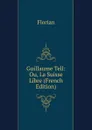 Guillaume Tell: Ou, La Suisse Libre (French Edition) - Florian