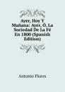 Ayer, Hoy Y Manana: Ayer, O, La Sociedad De La Fe En 1800 (Spanish Edition) - Antonio Flores