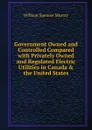 Government Owned and Controlled Compared with Privately Owned and Regulated Electric Utilities in Canada . the United States - William Spencer Murray