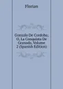 Gonzalo De Cordoba; O, La Conquista De Granada, Volume 2 (Spanish Edition) - Florian