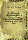 The Philosophy of Common Law: A Primer of Legal Principles Illustrated by a Variety of Interesting Cases - Herbert Broom