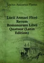 Lucii Annaei Flori Rerum Romanarum Libri Quatuor (Latin Edition) - Lucius Annaeus Florus