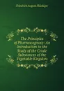 The Principles of Pharmacognosy: An Introduction to the Study of the Crude Substances of the Vegetable Kingdom - Friedrich August Flückiger