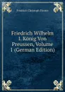 Friedrich Wilhelm I. Konig Von Preussen, Volume 1 (German Edition) - Friedrich Christoph Förster