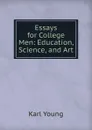 Essays for College Men: Education, Science, and Art - Karl Young
