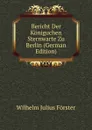 Bericht Der Koniguchen Sternwarte Zu Berlin (German Edition) - Wilhelm Julius Förster