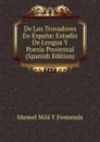 De Los Trovadores En Espana: Estudio De Lengua Y Poesia Provenzal (Spanish Edition) - Manuel Milá y Fontanals