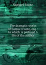 The dramatic works of Samuel Foote, esq.: to which is prefixed A life of the author - Foote Samuel