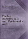 The last assembly ball: and, The fate of a voice - Foote Mary Hallock