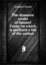 The dramatic works of Samuel Foote: to which is prefixed a life of the author - Foote Samuel